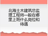 北海土木建筑总监理工程师一般在哪里上班什么岗位和待遇