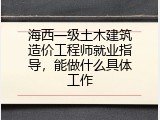 海西一级土木建筑造价工程师就业指导，能做什么具体工作