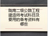 陇南二级公路工程建造师考试科目及要用的备考资料有哪些