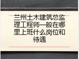 兰州土木建筑总监理工程师一般在哪里上班什么岗位和待遇