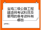 宝鸡二级公路工程建造师考试科目及要用的备考资料有哪些