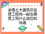 云南土木建筑总监理工程师一般在哪里上班什么岗位和待遇