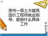 贵州一级土木建筑造价工程师就业指导，能做什么具体工作