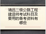 清远二级公路工程建造师考试科目及要用的备考资料有哪些