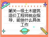 韶关一级土木建筑造价工程师就业指导，能做什么具体工作