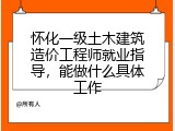 怀化一级土木建筑造价工程师就业指导，能做什么具体工作