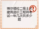 博尔塔拉二级土木建筑造价工程师考试一年几次共多少题
