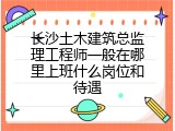长沙土木建筑总监理工程师一般在哪里上班什么岗位和待遇