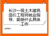 长沙一级土木建筑造价工程师就业指导，能做什么具体工作