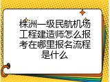 株洲一级民航机场工程建造师怎么报考在哪里报名流程是什么