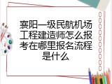 襄阳一级民航机场工程建造师怎么报考在哪里报名流程是什么