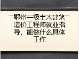 鄂州一级土木建筑造价工程师就业指导，能做什么具体工作