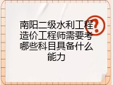 南阳二级水利工程造价工程师需要考哪些科目具备什么能力