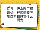 商丘二级水利工程造价工程师需要考哪些科目具备什么能力
