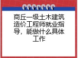 商丘一级土木建筑造价工程师就业指导，能做什么具体工作