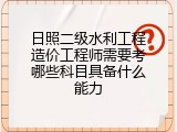 日照二级水利工程造价工程师需要考哪些科目具备什么能力