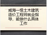 威海一级土木建筑造价工程师就业指导，能做什么具体工作