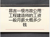 昌吉一级市政公用工程建造师的工资一般月薪大概多少钱