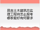 昌吉土木建筑总监理工程师怎么报考哪家最好有何要求