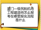 厦门一级民航机场工程建造师怎么报考在哪里报名流程是什么