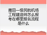 莆田一级民航机场工程建造师怎么报考在哪里报名流程是什么