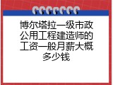 博尔塔拉一级市政公用工程建造师的工资一般月薪大概多少钱