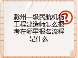 滁州一级民航机场工程建造师怎么报考在哪里报名流程是什么