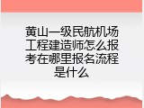 黄山一级民航机场工程建造师怎么报考在哪里报名流程是什么