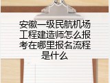 安徽一级民航机场工程建造师怎么报考在哪里报名流程是什么