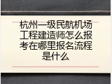 杭州一级民航机场工程建造师怎么报考在哪里报名流程是什么