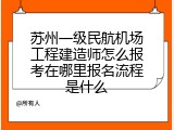 苏州一级民航机场工程建造师怎么报考在哪里报名流程是什么