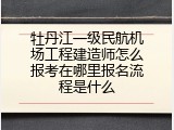 牡丹江一级民航机场工程建造师怎么报考在哪里报名流程是什么