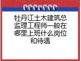 牡丹江土木建筑总监理工程师一般在哪里上班什么岗位和待遇
