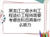 黑龙江二级水利工程造价工程师需要考哪些科目具备什么能力