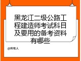 黑龙江二级公路工程建造师考试科目及要用的备考资料有哪些