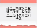 延边土木建筑总监理工程师一般在哪里上班什么岗位和待遇