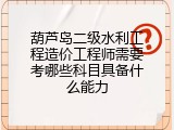 葫芦岛二级水利工程造价工程师需要考哪些科目具备什么能力