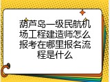 葫芦岛一级民航机场工程建造师怎么报考在哪里报名流程是什么