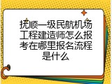 抚顺一级民航机场工程建造师怎么报考在哪里报名流程是什么
