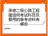 承德二级公路工程建造师考试科目及要用的备考资料有哪些