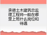 承德土木建筑总监理工程师一般在哪里上班什么岗位和待遇