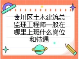 合川区土木建筑总监理工程师一般在哪里上班什么岗位和待遇