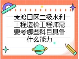 大渡口区二级水利工程造价工程师需要考哪些科目具备什么能力