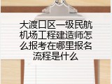 大渡口区一级民航机场工程建造师怎么报考在哪里报名流程是什么