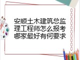 安顺土木建筑总监理工程师怎么报考哪家最好有何要求