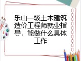 乐山一级土木建筑造价工程师就业指导，能做什么具体工作