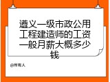 遵义一级市政公用工程建造师的工资一般月薪大概多少钱