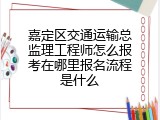 嘉定区交通运输总监理工程师怎么报考在哪里报名流程是什么
