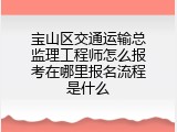 宝山区交通运输总监理工程师怎么报考在哪里报名流程是什么