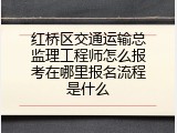 红桥区交通运输总监理工程师怎么报考在哪里报名流程是什么